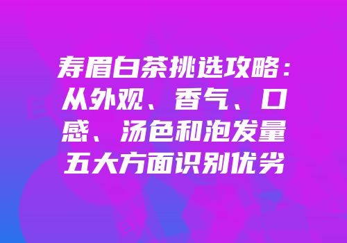 寿眉白茶挑选攻略：从外观、香气、口感、汤色和泡发量五大方面识别优劣