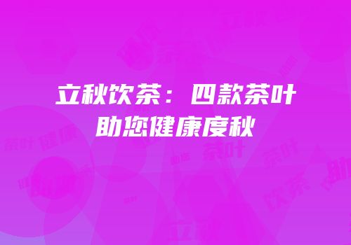 立秋饮茶：四款茶叶助您健康度秋