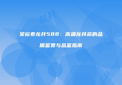 吴裕泰龙井588：高端龙井茶的品质鉴赏与品鉴指南
