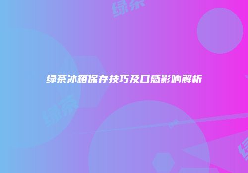 绿茶冰箱保存技巧及口感影响解析