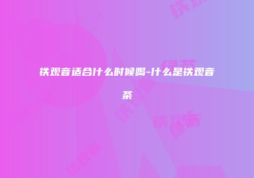 铁观音适合什么时候喝-什么是铁观音茶