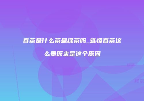 春茶是什么茶是绿茶吗_难怪春茶这么贵原来是这个原因