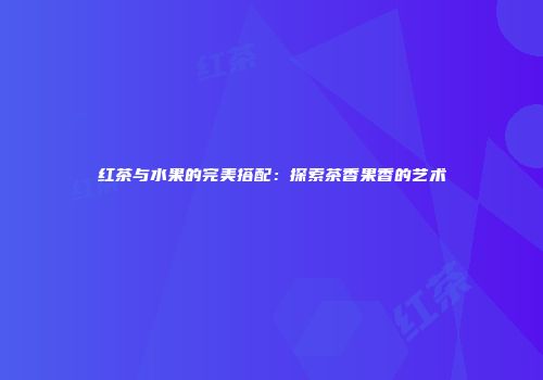 红茶与水果的完美搭配：探索茶香果香的艺术