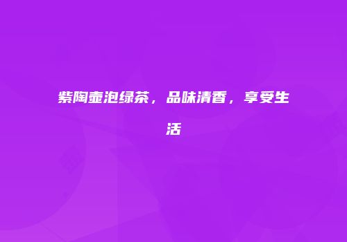 紫陶壶泡绿茶，品味清香，享受生活