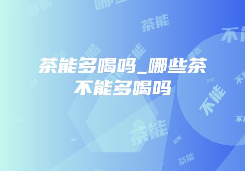 茶能多喝吗_哪些茶不能多喝吗
