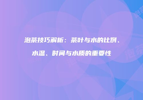 泡茶技巧解析：茶叶与水的比例、水温、时间与水质的重要性