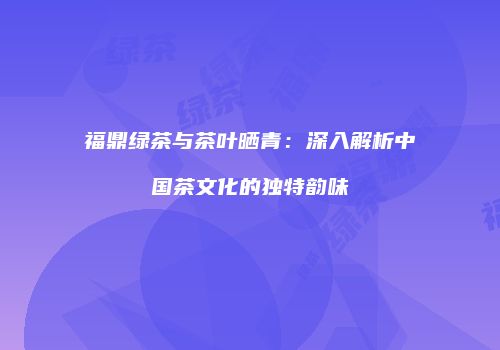 福鼎绿茶与茶叶晒青：深入解析中国茶文化的独特韵味