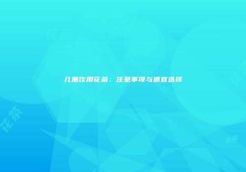 儿童饮用花茶：注意事项与适宜选择