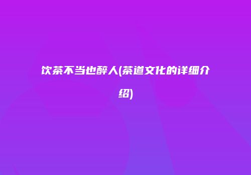 饮茶不当也醉人(茶道文化的详细介绍)