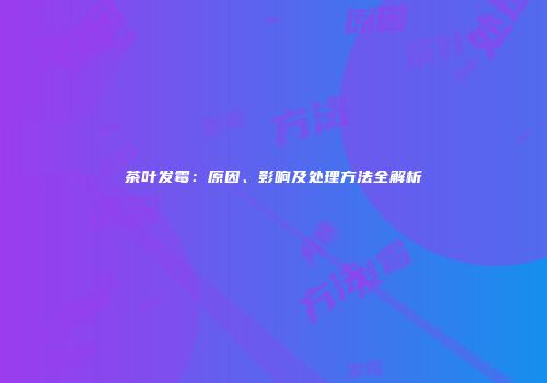 茶叶发霉：原因、影响及处理方法全解析
