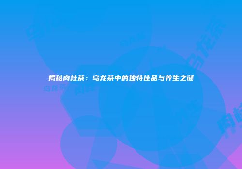 揭秘肉桂茶：乌龙茶中的独特佳品与养生之谜