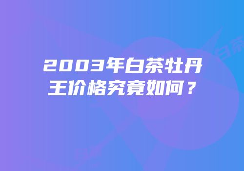 2003年白茶牡丹王价格究竟如何？