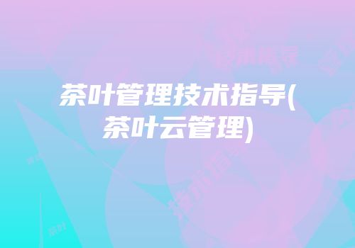 茶叶管理技术指导(茶叶云管理)