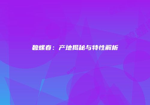 碧螺春：产地揭秘与特性解析