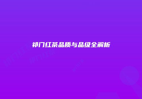 祁门红茶品质与品级全解析