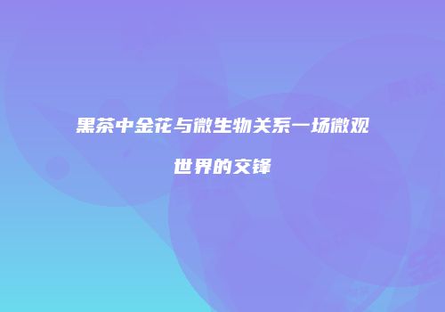 黑茶中金花与微生物关系一场微观世界的交锋
