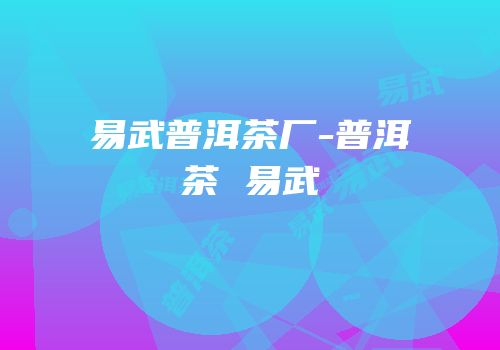 易武普洱茶厂-普洱茶 易武