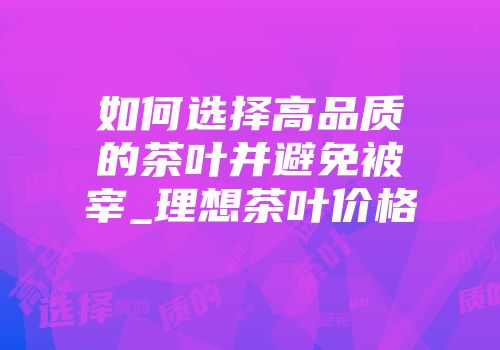 如何选择高品质的茶叶并避免被宰_理想茶叶价格