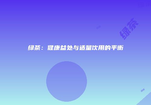 绿茶：健康益处与适量饮用的平衡
