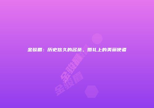 金骏眉：历史悠久的名茶，婚礼上的美丽使者