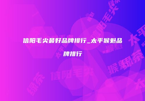 信阳毛尖最好品牌排行_太平猴魁品牌排行
