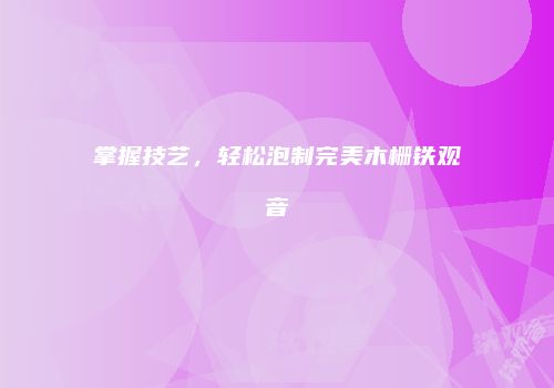 掌握技艺，轻松泡制完美木栅铁观音