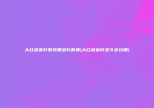 大红袍茶叶有效期多长时间(大红袍茶叶多久会过期)