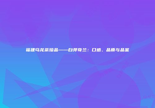 福建乌龙茶珍品——白芽奇兰：口感、品质与品鉴