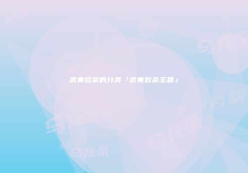 武夷岩茶的分类「武夷岩茶主题」