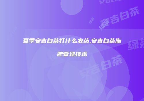 夏季安吉白茶打什么农药,安吉白茶施肥管理技术