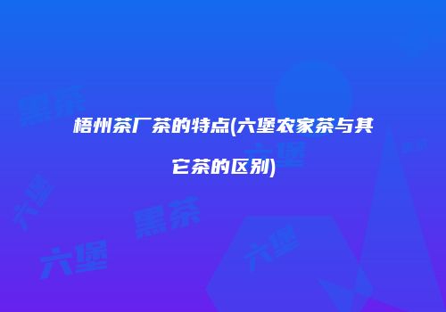 梧州茶厂茶的特点(六堡农家茶与其它茶的区别)