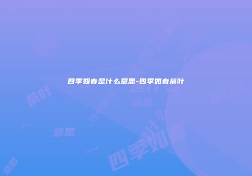 四季如春是什么意思-四季如春茶叶