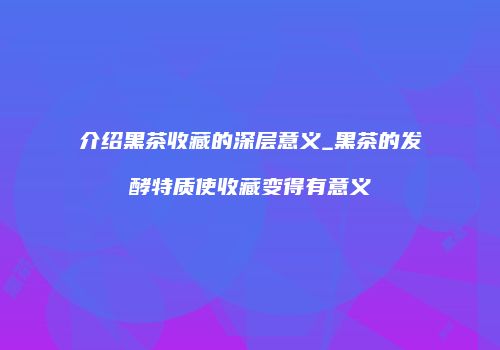 介绍黑茶收藏的深层意义_黑茶的发酵特质使收藏变得有意义