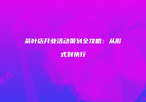 茶叶店开业活动策划全攻略：从形式到执行