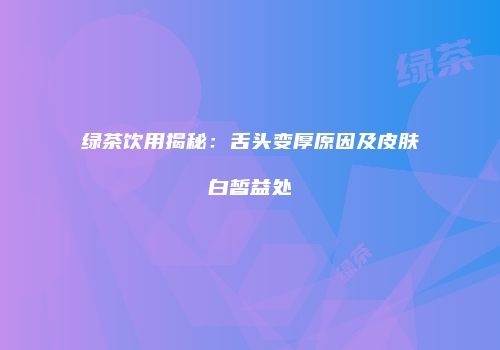 绿茶饮用揭秘：舌头变厚原因及皮肤白皙益处