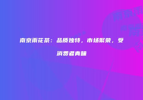 南京雨花茶：品质独特，市场繁荣，受消费者青睐
