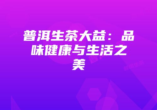 普洱生茶大益：品味健康与生活之美