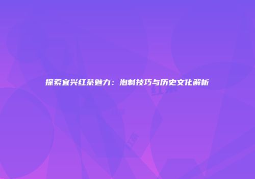 探索宜兴红茶魅力：泡制技巧与历史文化解析