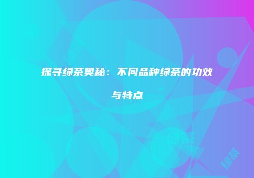 探寻绿茶奥秘：不同品种绿茶的功效与特点