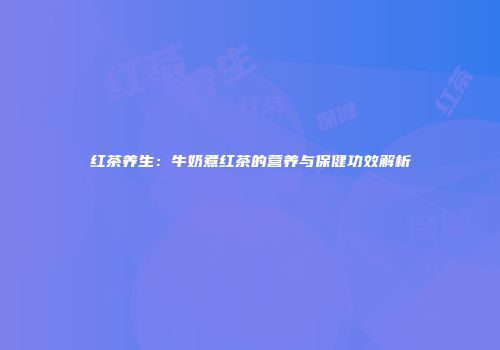 红茶养生：牛奶煮红茶的营养与保健功效解析