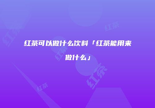 红茶可以做什么饮料「红茶能用来做什么」