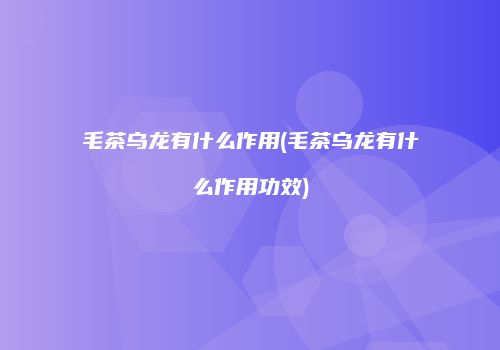 毛茶乌龙有什么作用(毛茶乌龙有什么作用功效)