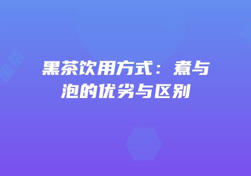黑茶饮用方式：煮与泡的优劣与区别