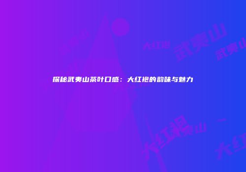 探秘武夷山茶叶口感：大红袍的韵味与魅力
