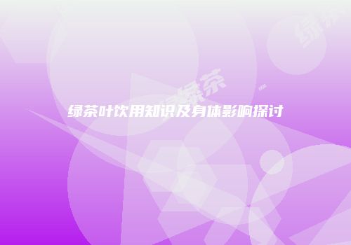 绿茶叶饮用知识及身体影响探讨