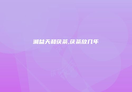湘益天和茯茶,茯茶放几年