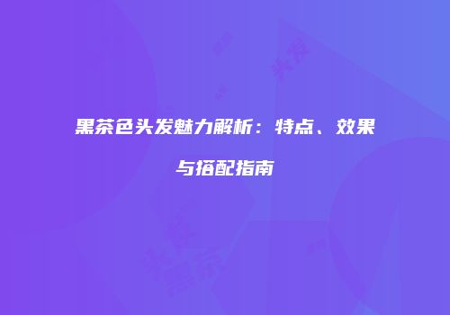 黑茶色头发魅力解析：特点、效果与搭配指南