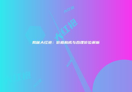 揭秘大红袍：价格构成与合理价位解析