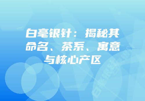 白毫银针：揭秘其命名、茶系、寓意与核心产区