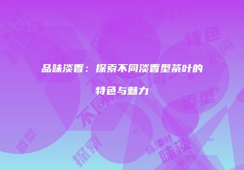 品味淡香：探索不同淡香型茶叶的特色与魅力